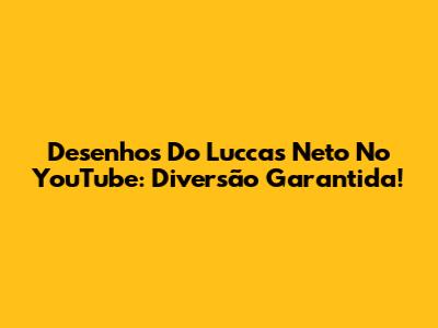 Desenhos Do Luccas Neto No YouTube: Diversão Garantida!