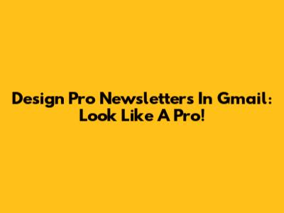 Design Pro Newsletters In Gmail: Look Like A Pro!