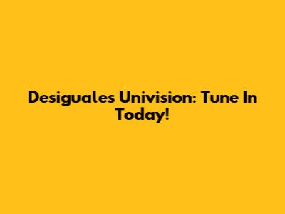 Desiguales Univision: Tune In Today!