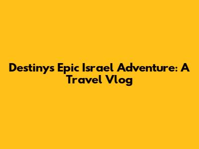 Destiny's Epic Israel Adventure: A Travel Vlog