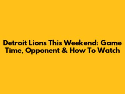 Detroit Lions This Weekend: Game Time, Opponent & How To Watch