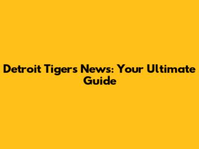 Detroit Tigers News: Your Ultimate Guide