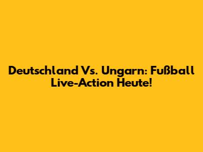 Deutschland Vs. Ungarn: Fußball Live-Action Heute!