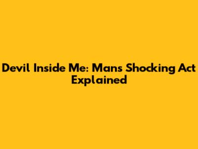 Devil Inside Me: Man's Shocking Act Explained