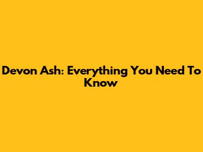 Devon Ash: Everything You Need To Know