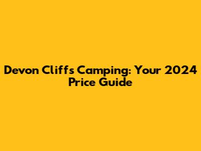 Devon Cliffs Camping: Your 2024 Price Guide