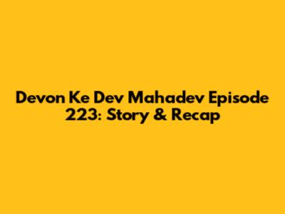 Devon Ke Dev Mahadev Episode 223: Story & Recap