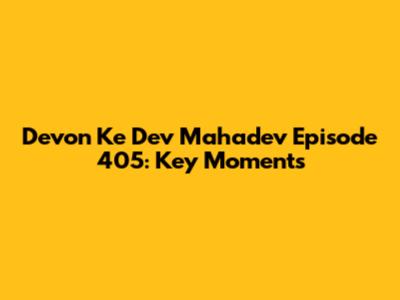 Devon Ke Dev Mahadev Episode 405: Key Moments