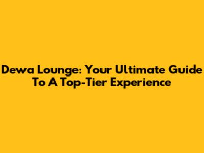 Dewa Lounge: Your Ultimate Guide To A Top-Tier Experience