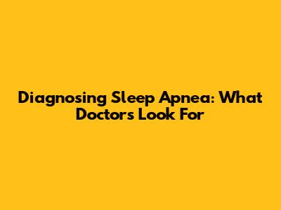 Diagnosing Sleep Apnea: What Doctors Look For