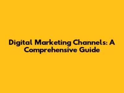Digital Marketing Channels: A Comprehensive Guide