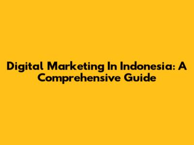 Digital Marketing In Indonesia: A Comprehensive Guide