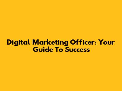 Digital Marketing Officer: Your Guide To Success