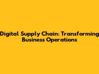 Digital Supply Chain: Transforming Business Operations