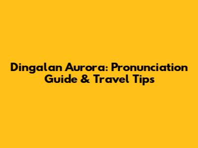 Dingalan Aurora: Pronunciation Guide & Travel Tips