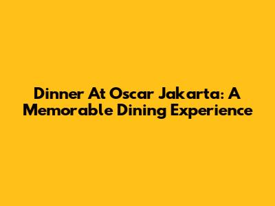 Dinner At Oscar Jakarta: A Memorable Dining Experience
