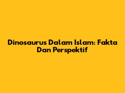 Dinosaurus Dalam Islam: Fakta Dan Perspektif