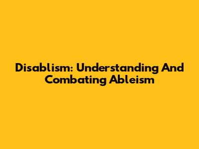 Disablism: Understanding And Combating Ableism