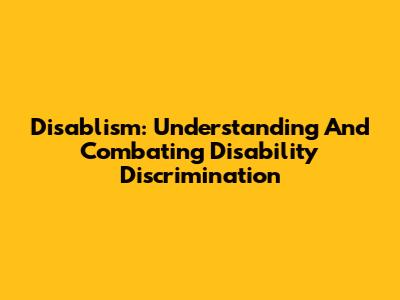 Disablism: Understanding And Combating Disability Discrimination