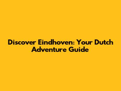 Discover Eindhoven: Your Dutch Adventure Guide