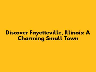 Discover Fayetteville, Illinois: A Charming Small Town