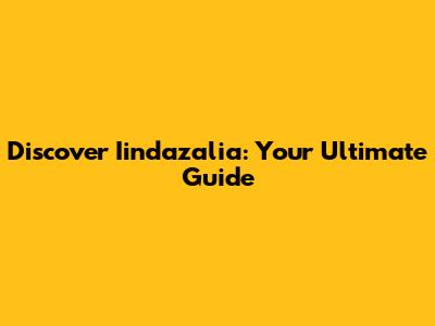 Discover Iindazalia: Your Ultimate Guide