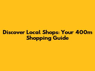 Discover Local Shops: Your 400m Shopping Guide