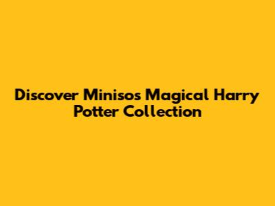 Discover Miniso's Magical Harry Potter Collection