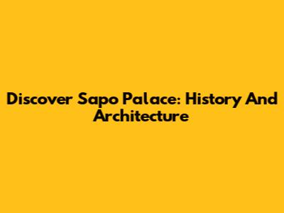 Discover Sapo Palace: History And Architecture