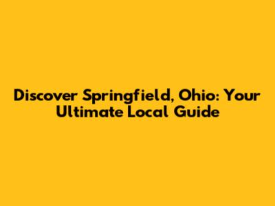 Discover Springfield, Ohio: Your Ultimate Local Guide