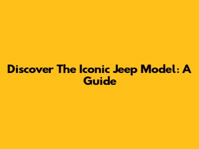 Discover The Iconic Jeep Model: A Guide