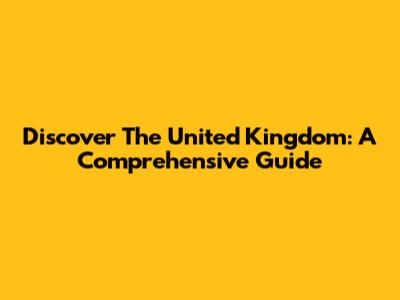 Discover The United Kingdom: A Comprehensive Guide