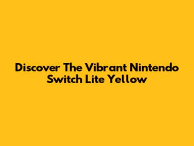 Discover The Vibrant Nintendo Switch Lite Yellow