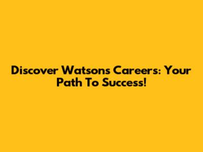 Discover Watsons Careers: Your Path To Success!