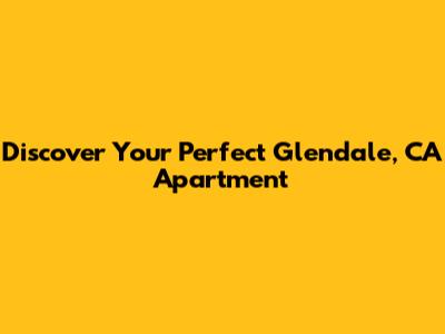 Discover Your Perfect Glendale, CA Apartment