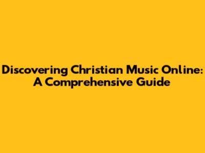Discovering Christian Music Online: A Comprehensive Guide