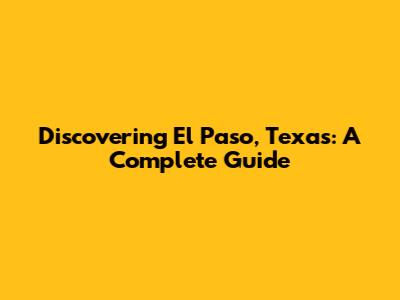 Discovering El Paso, Texas: A Complete Guide