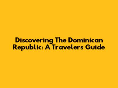 Discovering The Dominican Republic: A Traveler's Guide