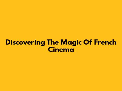 Discovering The Magic Of French Cinema