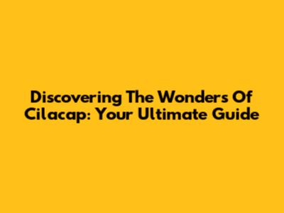 Discovering The Wonders Of Cilacap: Your Ultimate Guide