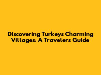 Discovering Turkey's Charming Villages: A Traveler's Guide