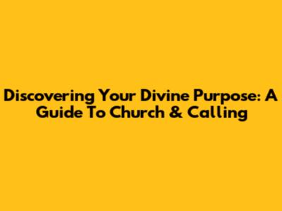 Discovering Your Divine Purpose: A Guide To Church & Calling