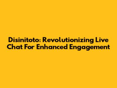 Disinitoto: Revolutionizing Live Chat For Enhanced Engagement