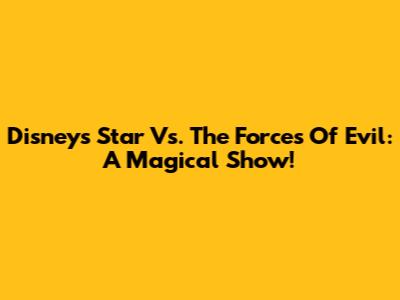 Disney's Star Vs. The Forces Of Evil: A Magical Show!