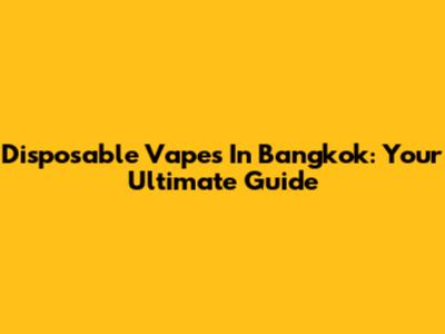 Disposable Vapes In Bangkok: Your Ultimate Guide