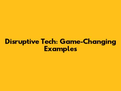 Disruptive Tech: Game-Changing Examples
