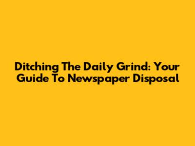 Ditching The Daily Grind: Your Guide To Newspaper Disposal