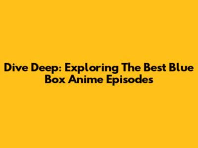 Dive Deep: Exploring The Best Blue Box Anime Episodes