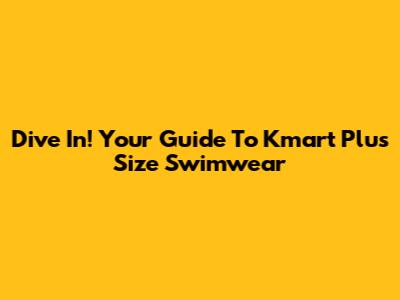 Dive In! Your Guide To Kmart Plus Size Swimwear
