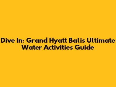 Dive In: Grand Hyatt Bali's Ultimate Water Activities Guide